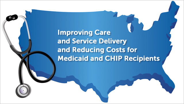 Improving Care and Service Delivery and Reducing Costs for Medicaid and CHIP Recipients